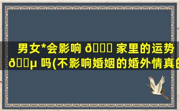 男女*
会影响 🕊 家里的运势 🐵 吗(不影响婚姻的婚外情真的存在吗)